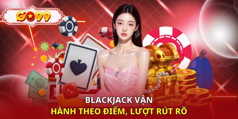 Blackjack vận hành theo điểm, lượt rút rõ