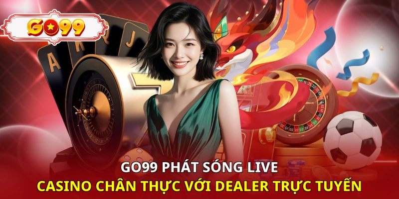 Go99 phát sóng Live Casino chân thực với Dealer trực tuyến 