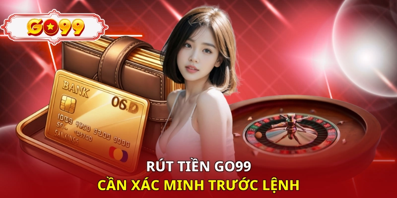 Rút tiền Go99 cần xác minh trước lệnh