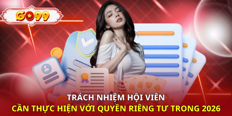 Trách nhiệm hội viên cần thực hiện với quyền riêng tư trong 2026